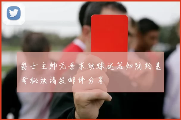 爵士主帅无奈求助球迷若知防约基奇秘诀请发邮件分享