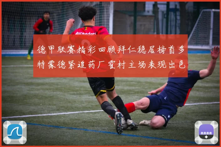 德甲联赛精彩回顾拜仁稳居榜首多特蒙德紧追药厂霍村主场表现出色
