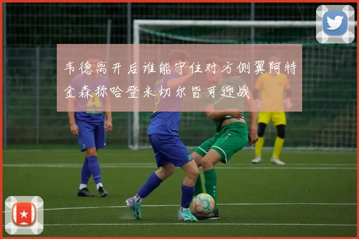 韦德离开后谁能守住对方侧翼阿特金森称哈登米切尔皆可迎战