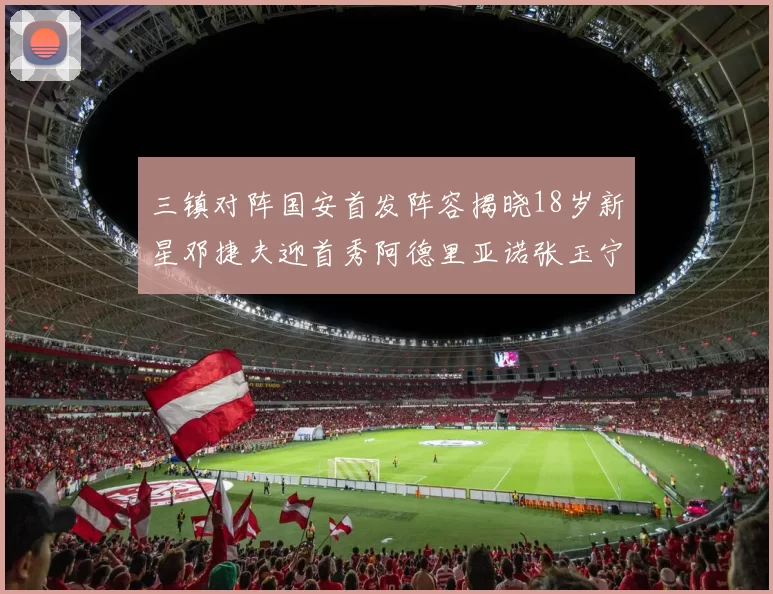 三镇对阵国安首发阵容揭晓18岁新星邓捷夫迎首秀阿德里亚诺张玉宁领衔出战