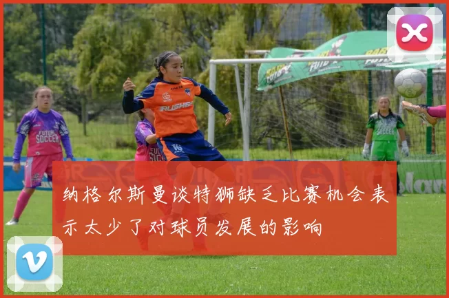纳格尔斯曼谈特狮缺乏比赛机会表示太少了对球员发展的影响