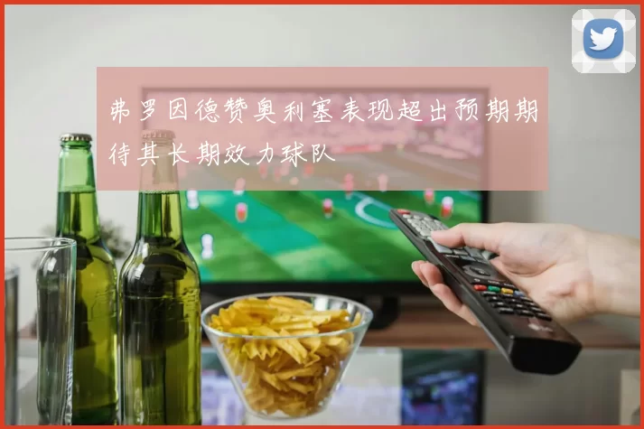 弗罗因德赞奥利塞表现超出预期期待其长期效力球队