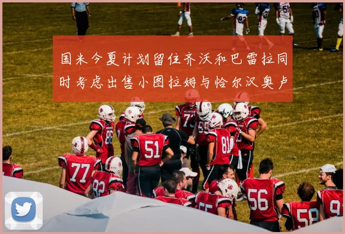 国米今夏计划留住齐沃和巴雷拉同时考虑出售小图拉姆与恰尔汉奥卢