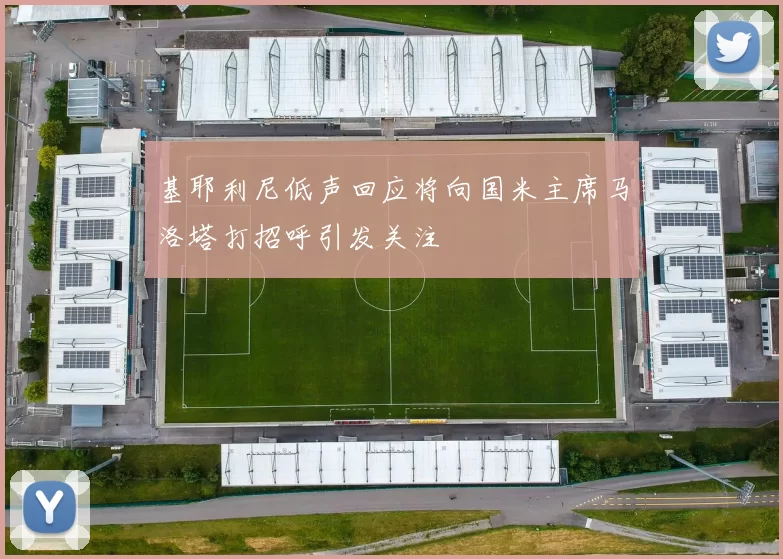 基耶利尼低声回应将向国米主席马洛塔打招呼引发关注