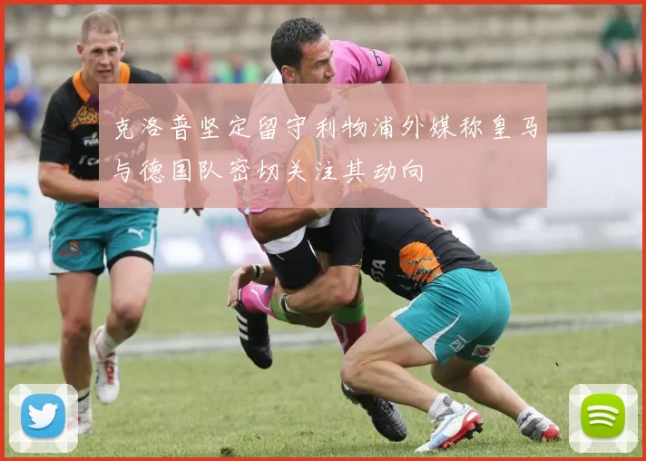 克洛普坚定留守利物浦外媒称皇马与德国队密切关注其动向