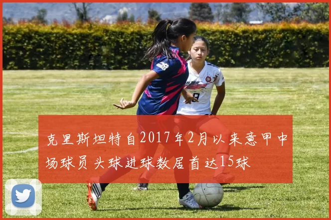 克里斯坦特自2017年2月以来意甲中场球员头球进球数居首达15球