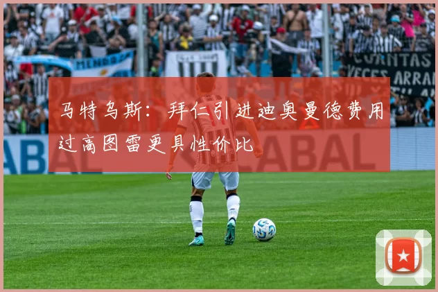 马特乌斯：拜仁引进迪奥曼德费用过高图雷更具性价比