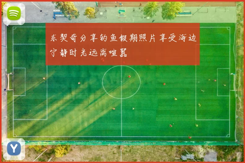 东契奇分享钓鱼假期照片享受海边宁静时光远离喧嚣