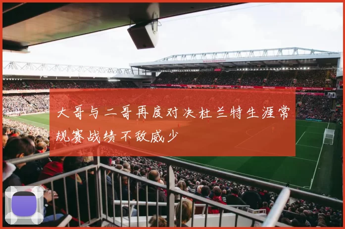 大哥与二哥再度对决杜兰特生涯常规赛战绩不敌威少