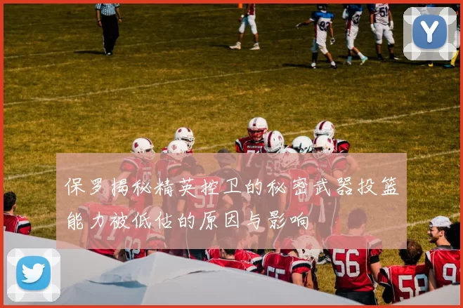 保罗揭秘精英控卫的秘密武器投篮能力被低估的原因与影响