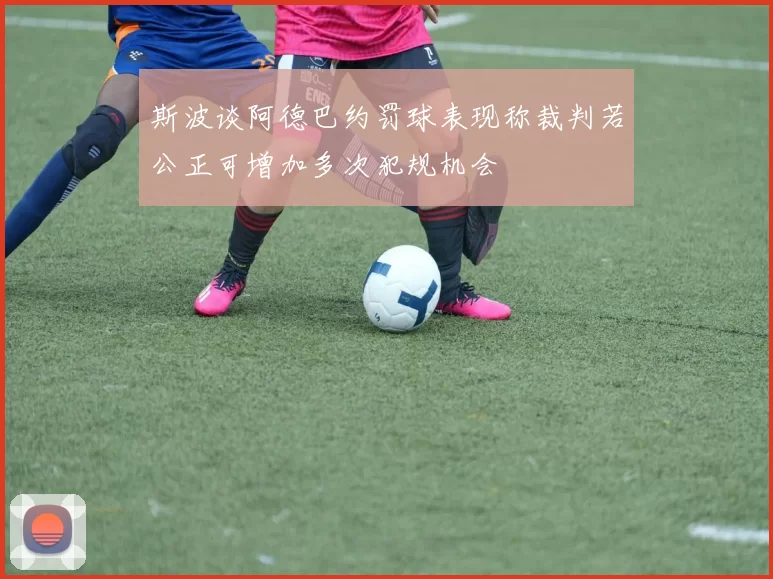 斯波谈阿德巴约罚球表现称裁判若公正可增加多次犯规机会