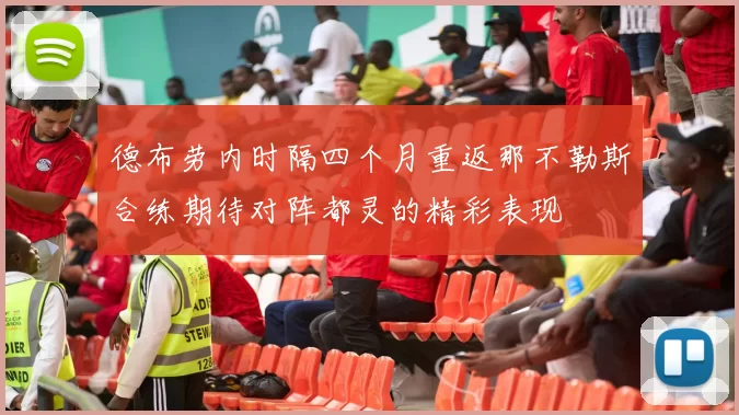 德布劳内时隔四个月重返那不勒斯合练期待对阵都灵的精彩表现