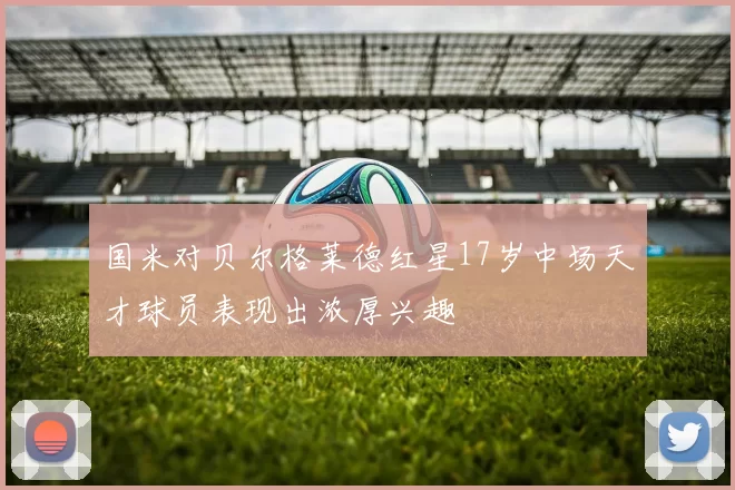 国米对贝尔格莱德红星17岁中场天才球员表现出浓厚兴趣