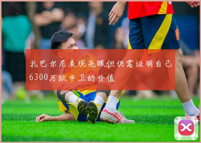 扎巴尔尼表现亮眼但仍需证明自己6300万欧中卫的价值