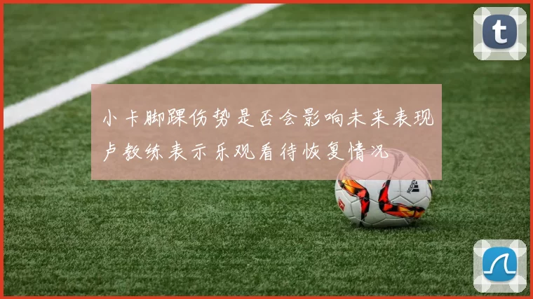 小卡脚踝伤势是否会影响未来表现卢教练表示乐观看待恢复情况