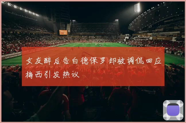 女友醉后告白德保罗却被调侃回应梅西引发热议