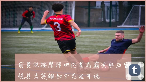 前曼联按摩师回忆基恩霸凌经历曾视其为英雄如今无话可说