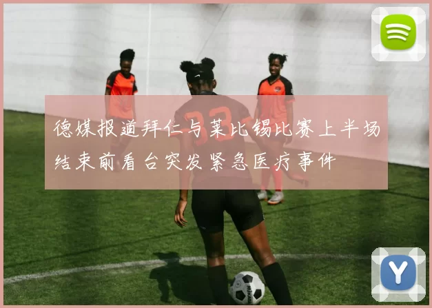 德媒报道拜仁与莱比锡比赛上半场结束前看台突发紧急医疗事件