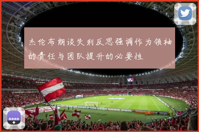 杰伦布朗谈失利反思强调作为领袖的责任与团队提升的必要性