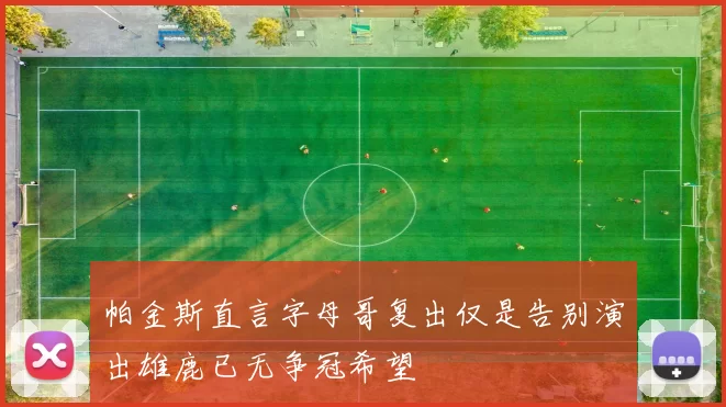 帕金斯直言字母哥复出仅是告别演出雄鹿已无争冠希望
