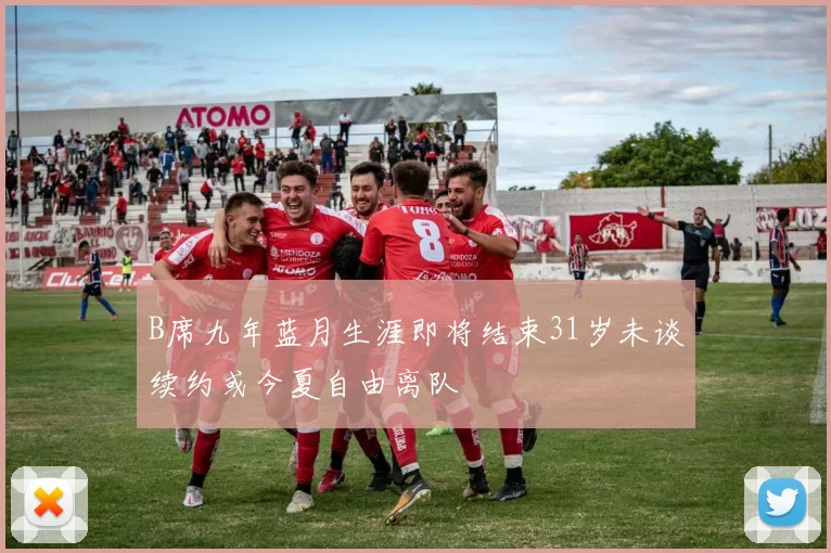 B席九年蓝月生涯即将结束31岁未谈续约或今夏自由离队