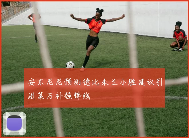 安东尼尼预测德比米兰小胜建议引进莱万补强锋线