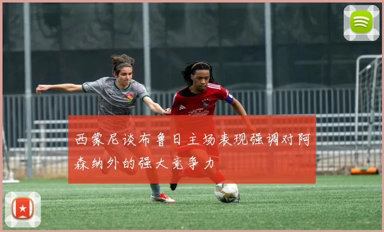 西蒙尼谈布鲁日主场表现强调对阿森纳外的强大竞争力