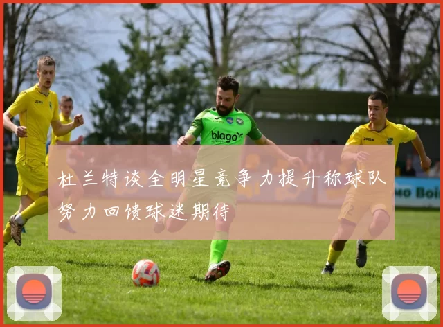 杜兰特谈全明星竞争力提升称球队努力回馈球迷期待