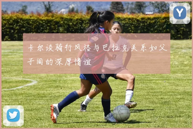 卡尔谈骑行风格与巴拉克关系如父子间的深厚情谊