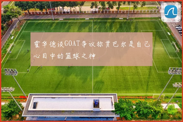 霍华德谈GOAT争议称贾巴尔是自己心目中的篮球之神
