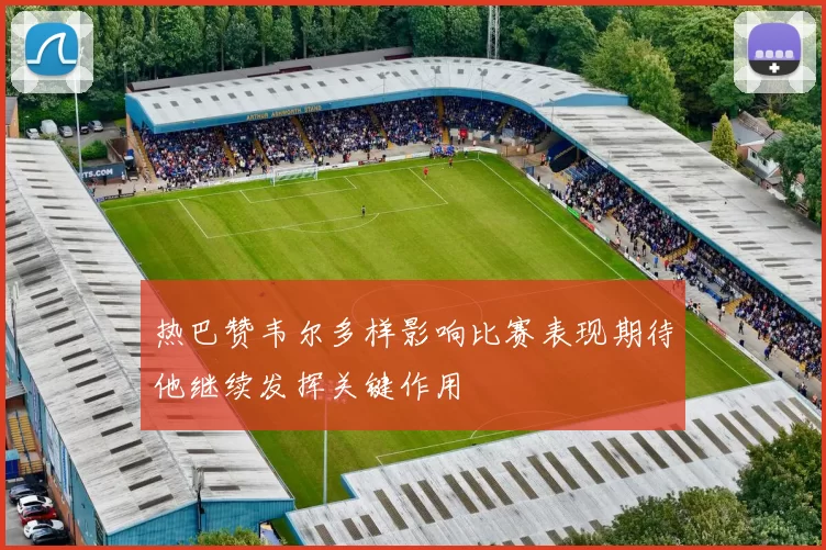 热巴赞韦尔多样影响比赛表现期待他继续发挥关键作用