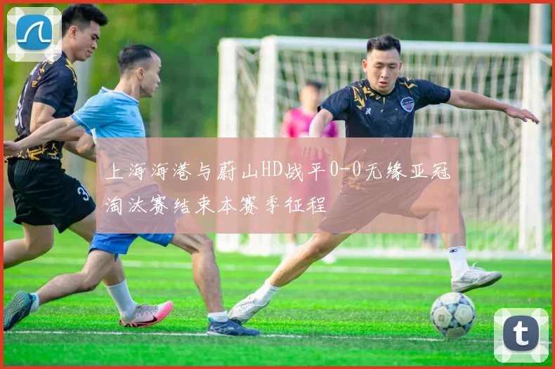 上海海港与蔚山HD战平0-0无缘亚冠淘汰赛结束本赛季征程