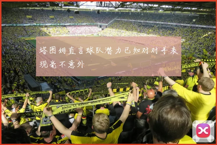 塔图姆直言球队潜力已知对对手表现毫不意外