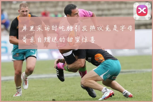 库里采访时吃糖引发热议竟是字母哥亲自赠送的甜蜜惊喜