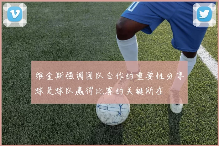 维金斯强调团队合作的重要性分享球是球队赢得比赛的关键所在