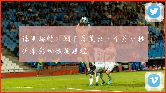德里赫特计划下月复出上个月小挫折未影响恢复进程