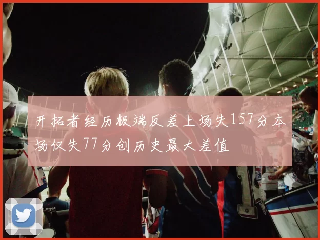 开拓者经历极端反差上场失157分本场仅失77分创历史最大差值