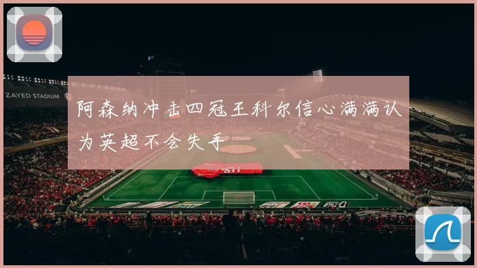阿森纳冲击四冠王科尔信心满满认为英超不会失手